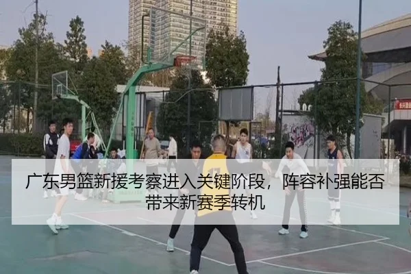 广东男篮新援考察进入关键阶段，阵容补强能否带来新赛季转机