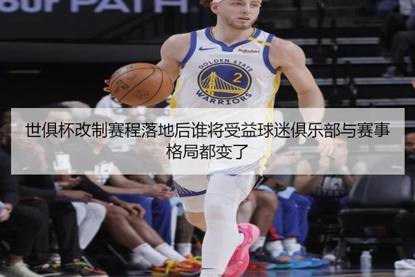 世俱杯改制赛程落地后谁将受益球迷俱乐部与赛事格局都变了